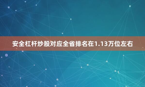 安全杠杆炒股对应全省排名在1.13万位左右