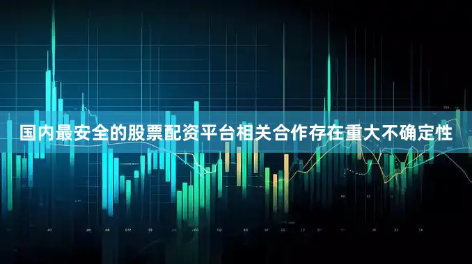 国内最安全的股票配资平台相关合作存在重大不确定性