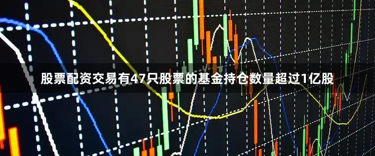 股票配资交易有47只股票的基金持仓数量超过1亿股