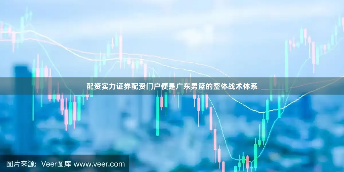 配资实力证券配资门户便是广东男篮的整体战术体系