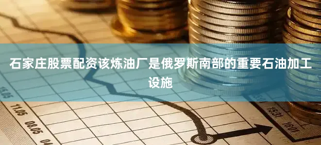 石家庄股票配资该炼油厂是俄罗斯南部的重要石油加工设施