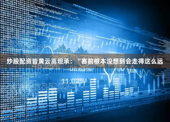 炒股配资皆黄云嵩坦承：“赛前根本没想到会走得这么远
