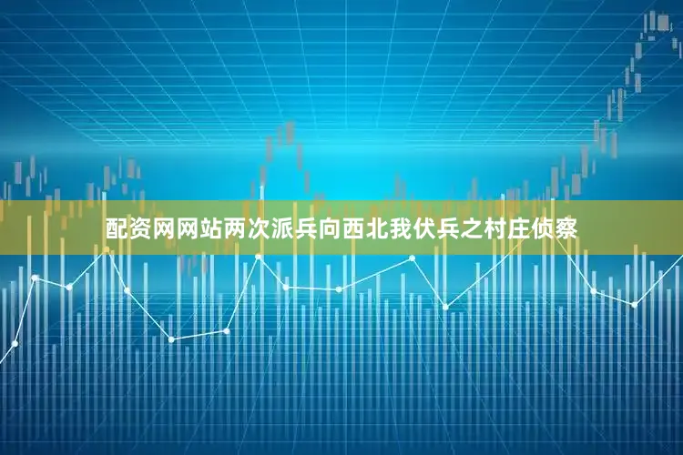 配资网网站两次派兵向西北我伏兵之村庄侦察