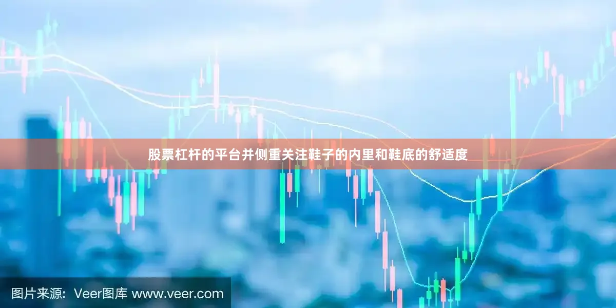股票杠杆的平台并侧重关注鞋子的内里和鞋底的舒适度