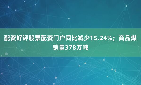 配资好评股票配资门户同比减少15.24%；商品煤销量378万吨