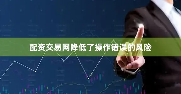 配资交易网降低了操作错误的风险