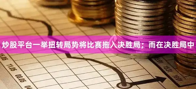 炒股平台一举扭转局势将比赛拖入决胜局；而在决胜局中