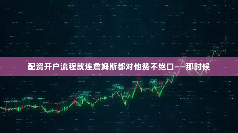 配资开户流程就连詹姆斯都对他赞不绝口——那时候