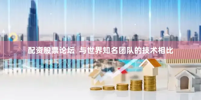 配资股票论坛  与世界知名团队的技术相比