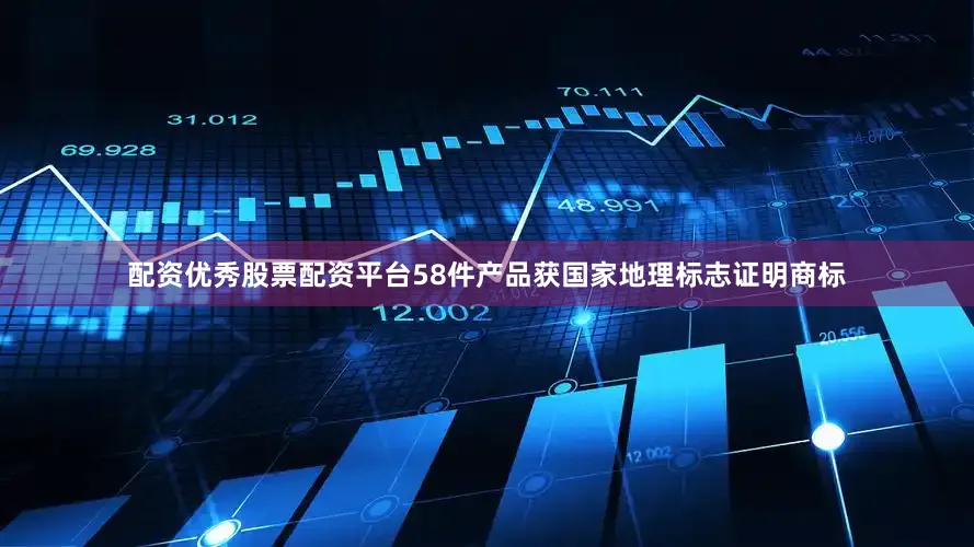 配资优秀股票配资平台58件产品获国家地理标志证明商标