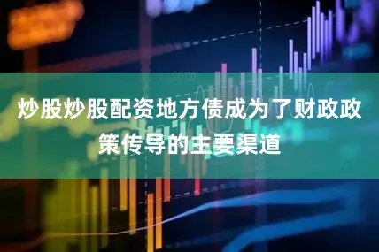 炒股炒股配资地方债成为了财政政策传导的主要渠道