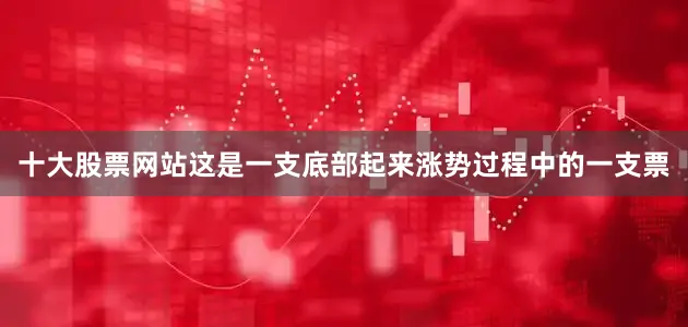 十大股票网站这是一支底部起来涨势过程中的一支票