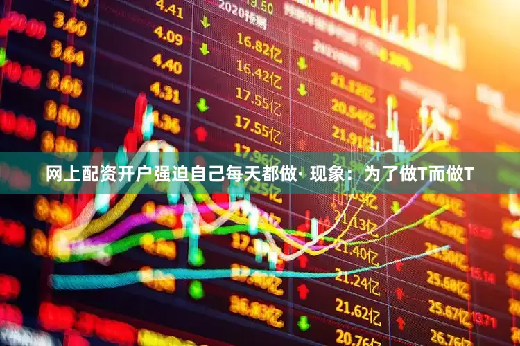网上配资开户强迫自己每天都做· 现象：为了做T而做T