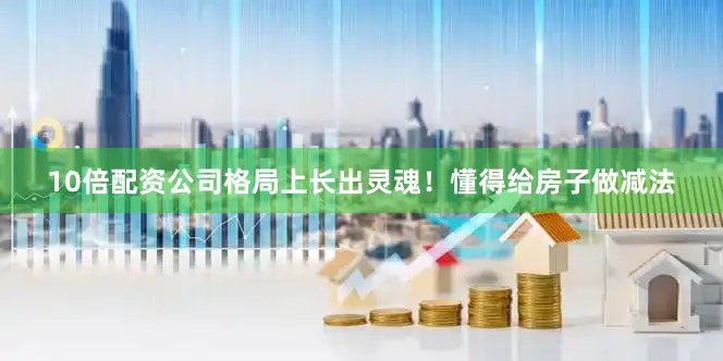 10倍配资公司格局上长出灵魂！懂得给房子做减法