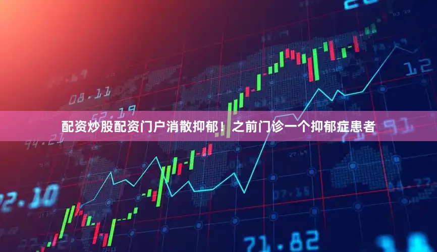 配资炒股配资门户消散抑郁！之前门诊一个抑郁症患者