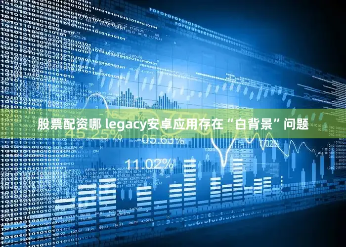 股票配资哪 legacy安卓应用存在“白背景”问题