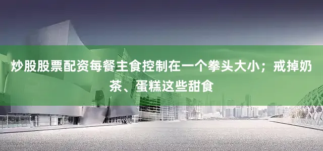 炒股股票配资每餐主食控制在一个拳头大小;戒掉奶茶、蛋糕这些甜食