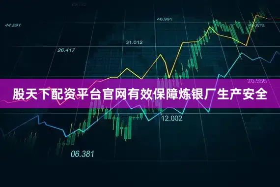 股天下配资平台官网有效保障炼银厂生产安全