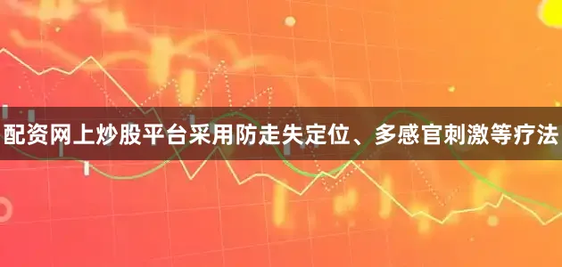 配资网上炒股平台采用防走失定位、多感官刺激等疗法