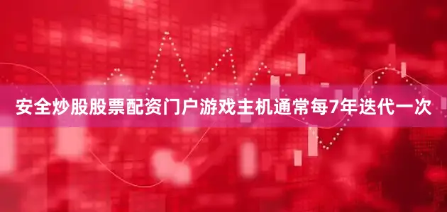 安全炒股股票配资门户游戏主机通常每7年迭代一次