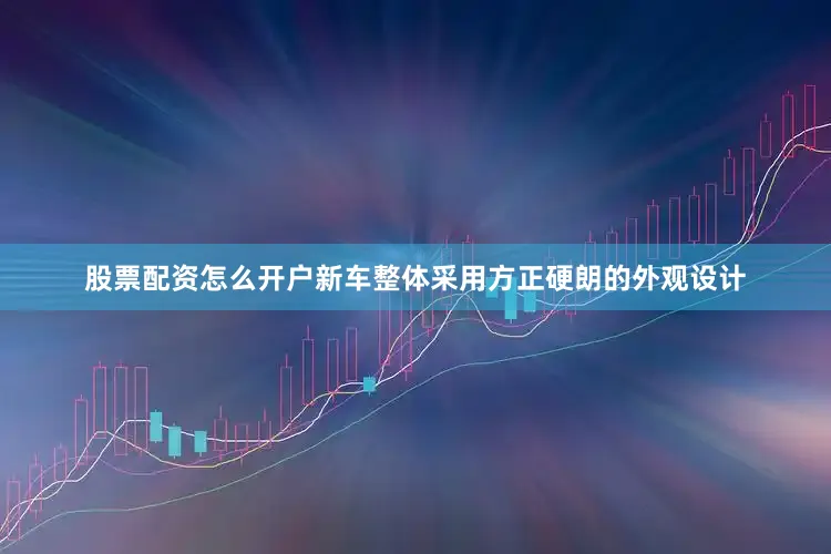 股票配资怎么开户新车整体采用方正硬朗的外观设计