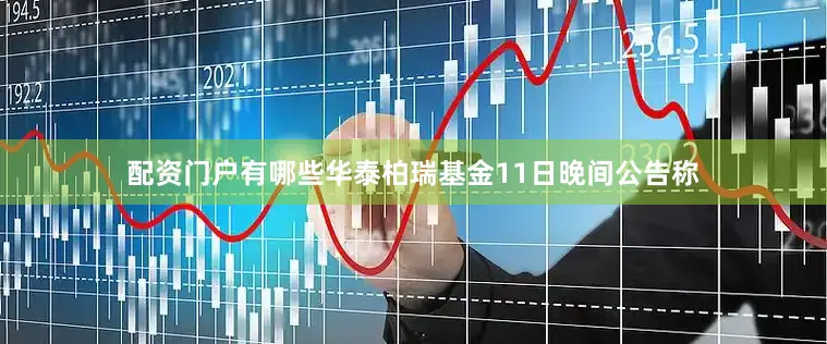 配资门户有哪些华泰柏瑞基金11日晚间公告称
