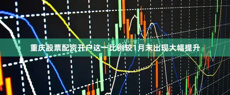 重庆股票配资开户这一比例较1月末出现大幅提升
