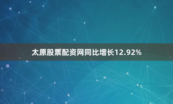 太原股票配资网同比增长12.92%