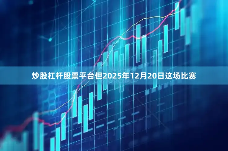 炒股杠杆股票平台但2025年12月20日这场比赛