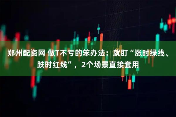 郑州配资网 做T不亏的笨办法：就盯“涨时绿线、跌时红线”，2个场景直接套用