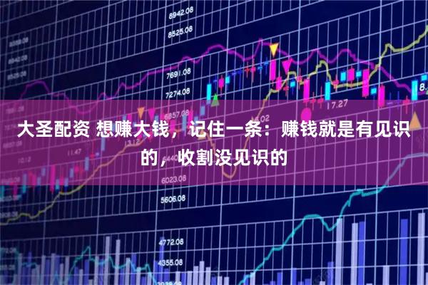 大圣配资 想赚大钱，记住一条：赚钱就是有见识的，收割没见识的