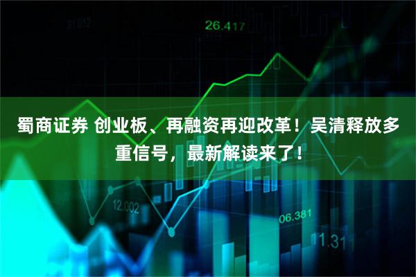 蜀商证券 创业板、再融资再迎改革！吴清释放多重信号，最新解读来了！