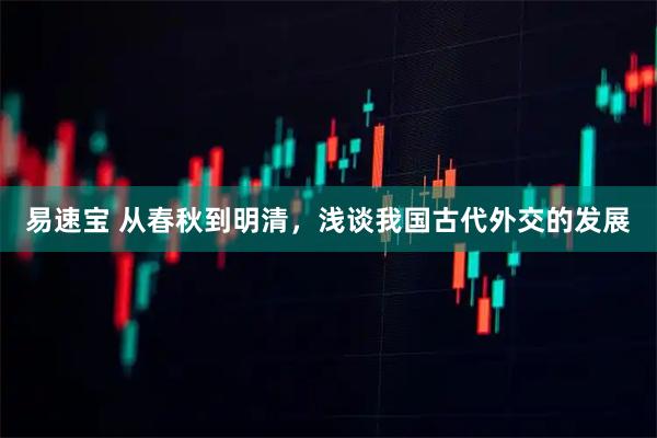 易速宝 从春秋到明清，浅谈我国古代外交的发展