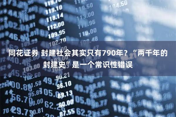 同花证券 封建社会其实只有790年？“两千年的封建史”是一个常识性错误