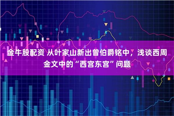 金牛股配资 从叶家山新出曾伯爵铭中，浅谈西周金文中的“西宫东宫”问题