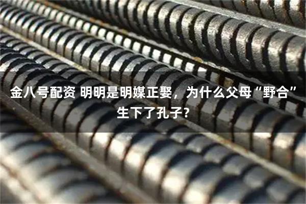 金八号配资 明明是明媒正娶，为什么父母“野合”生下了孔子？