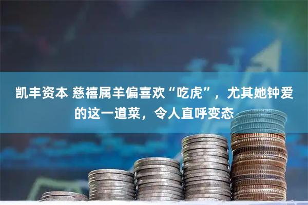 凯丰资本 慈禧属羊偏喜欢“吃虎”，尤其她钟爱的这一道菜，令人直呼变态