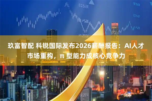 玖富智配 科锐国际发布2026薪酬报告：AI人才市场重构，π 型能力成核心竞争力