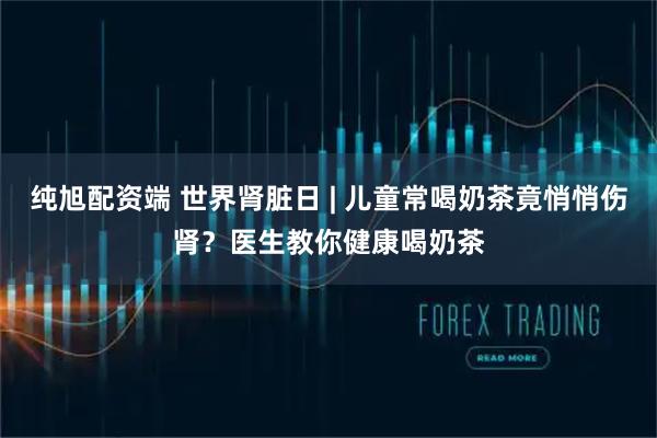 纯旭配资端 世界肾脏日 | 儿童常喝奶茶竟悄悄伤肾？医生教你健康喝奶茶