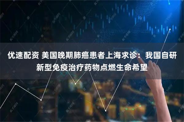 优速配资 美国晚期肺癌患者上海求诊：我国自研新型免疫治疗药物点燃生命希望