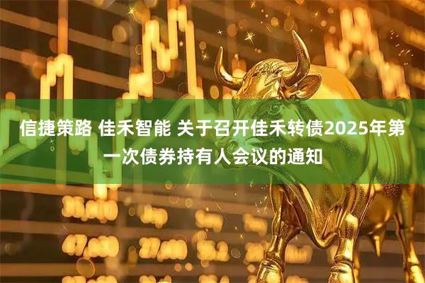 信捷策路 佳禾智能 关于召开佳禾转债2025年第一次债券持有人会议的通知