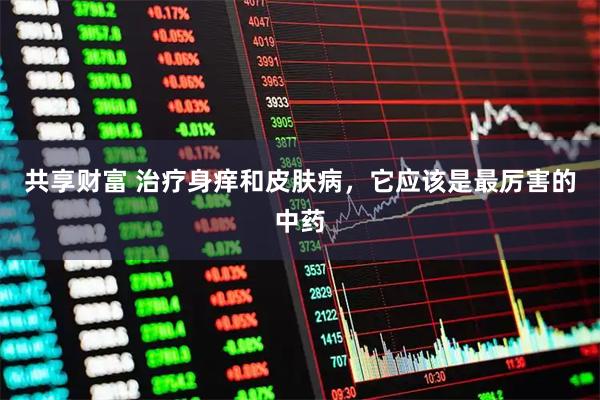 共享财富 治疗身痒和皮肤病，它应该是最厉害的中药