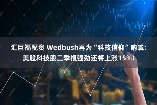 汇巨福配资 Wedbush再为“科技信仰”呐喊：美股科技股二季报强劲还将上涨15%！