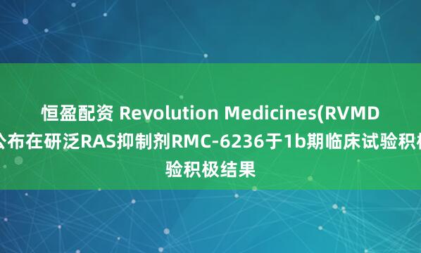 恒盈配资 Revolution Medicines(RVMD.US)公布在研泛RAS抑制剂RMC-6236于1b期临床试验积极结果