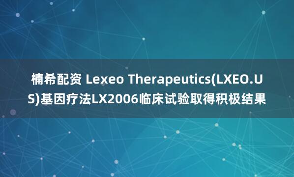 楠希配资 Lexeo Therapeutics(LXEO.US)基因疗法LX2006临床试验取得积极结果