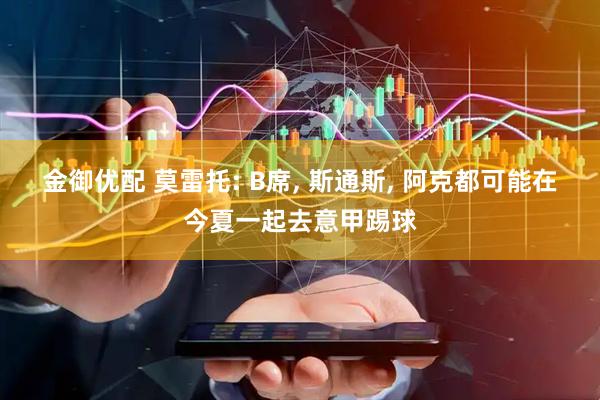 金御优配 莫雷托: B席, 斯通斯, 阿克都可能在今夏一起去意甲踢球