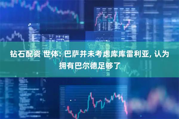 钻石配资 世体: 巴萨并未考虑库库雷利亚, 认为拥有巴尔德足够了